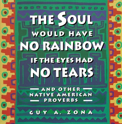 Soul Would Have No Rainbow if the Eyes Had No Tears and Other Native American Proverbs Soul Would Have No Rainbow if the Eyes Had No Tears and Other Native American Proverbs