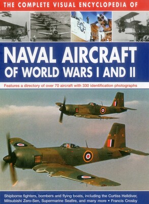 The Complete Visual Encyclopedia of Naval Aircraft of World Wars I and II The Complete Visual Encyclopedia of Naval Aircraft of World Wars I and II