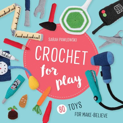 Crochet for Play: 80 Toys for Make-Believe Crochet for Play: 80 Toys for Make-Believe
