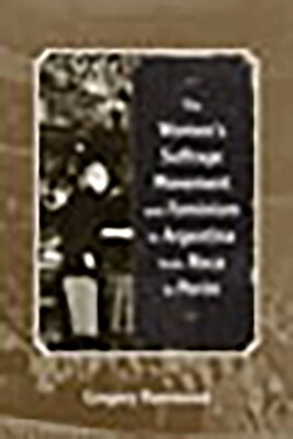 Women's Suffrage Movement and Feminism in Argentina from Roca to Perón Women's Suffrage Movement and Feminism in Argentina from Roca to Perón