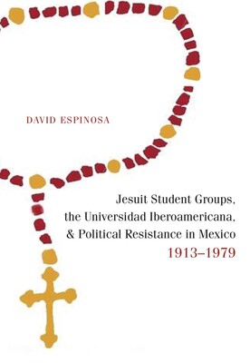 Jesuit Student Groups, the Universidad Iberoamericana, and Political Resistance in Mexico, 1913-1979 Jesuit Student Groups, the Universidad Iberoamericana, and Political Resistance in Mexico, 1913-1979