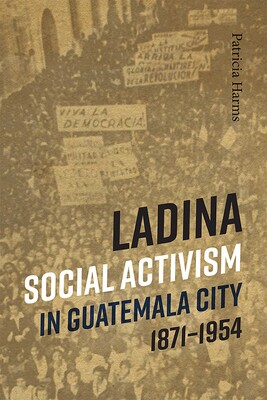 Ladina Social Activism in Guatemala City, 1871-1954 Ladina Social Activism in Guatemala City, 1871-1954
