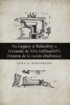 The Legacy of Rulership in Fernando de Alva Ixtlilxochitl's Historia de la nación chichimeca