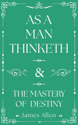 As a Man Thinketh and The Mastery of Destiny As a Man Thinketh and The Mastery of Destiny