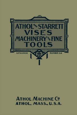 Athol and Starrett Vises, Machinery, and Fine Tools: Catalogue Number 34 Athol and Starrett Vises, Machinery, and Fine Tools: Catalogue Number 34