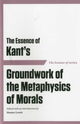 The Essence of Kant's Groundwork of the Metaphysics of Morals The Essence of Kant's Groundwork of the Metaphysics of Morals