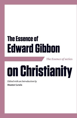 The Essence of Edward Gibbon on Christianity The Essence of Edward Gibbon on Christianity