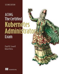 Acing the Certified Kubernetes Administrator Exam, Second Edition Acing the Certified Kubernetes Administrator Exam, Second Edition