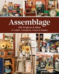 Assemblage—250 Projects & Ideas to Collect, Transform, Create & Display Assemblage—250 Projects & Ideas to Collect, Transform, Create & Display