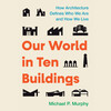 Our World in Ten Buildings Our World in Ten Buildings