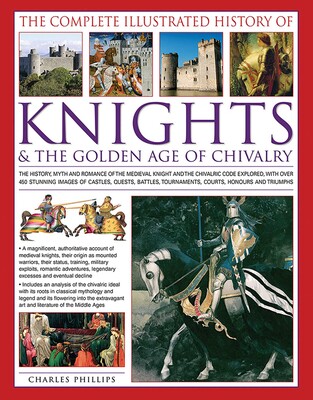 The Complete Illustrated History of Knights & the Golden Age of Chivalry