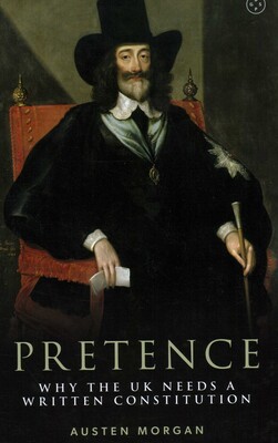 Pretence: Why The UK Needs A Written Constitution Pretence: Why The UK Needs A Written Constitution