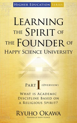 Learning the Spirit of the Founder of Happy Science University Part I (Overview) Learning the Spirit of the Founder of Happy Science University Part I (Overview)