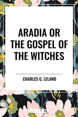 Aradia or the Gospel of the Witches Aradia or the Gospel of the Witches