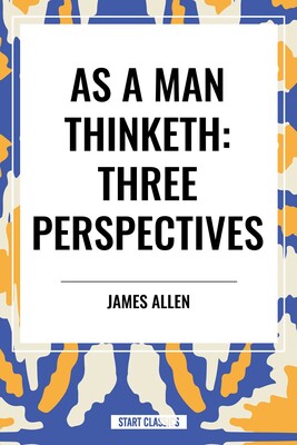 As a Man Thinketh: Three Perspectives As a Man Thinketh: Three Perspectives