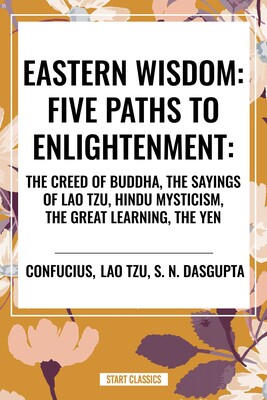 Eastern Wisdom: Five Paths to Enlightenment: The Creed of Buddha, the Sayings of Lao Tzu, Hindu Mysticism, the Great Learning, the Yen
