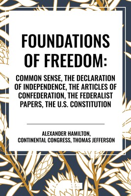 Foundations of Freedom: Common Sense, the Declaration of Independence, the Articles of Confederation, the Federalist Papers, the U.S. Constitution Foundations of Freedom: Common Sense, the Declaration of Independence, the Articles of Confederation, the Federalist Papers, the U.S. Constitution