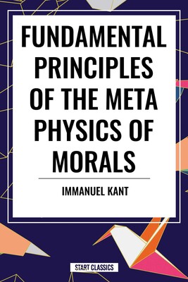 Fundamental Principles of the Metaphysics of Morals Fundamental Principles of the Metaphysics of Morals