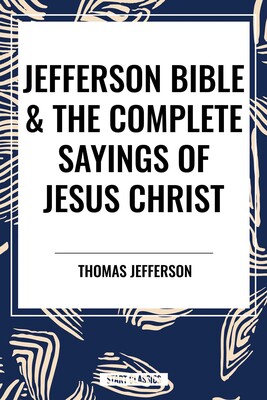 Jefferson Bible & The Complete Sayings of Jesus Christ Jefferson Bible & The Complete Sayings of Jesus Christ