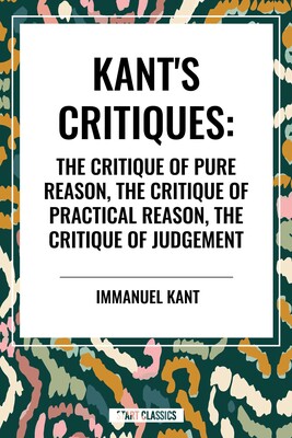 Kant's Critiques: The Critique of Pure Reason, the Critique of Practical Reason, the Critique of Judgement Kant's Critiques: The Critique of Pure Reason, the Critique of Practical Reason, the Critique of Judgement
