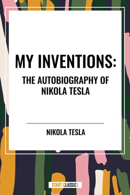 My Inventions: The Autobiography of Nikola Tesla My Inventions: The Autobiography of Nikola Tesla