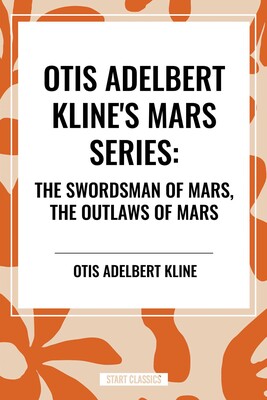 Otis Adelbert Kline's Mars Series: The Swordsman of Mars, The Outlaws of Mars Otis Adelbert Kline's Mars Series: The Swordsman of Mars, The Outlaws of Mars