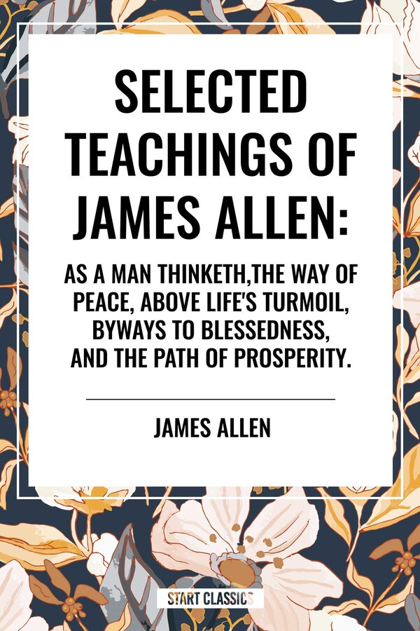 Selected Teachings of James Allen: As a Man Thinketh, the Way of Peace, Above Life's Turmoil, Byways to Blessedness, and the Path of Prosperity.