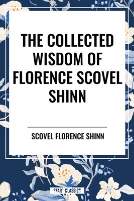 The Collected Writings of Florence Scovel Shinn The Collected Writings of Florence Scovel Shinn