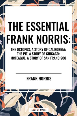 Essential Frank Norris: The Octopus, a Story of California: The Pit, a Story of Chicago: McTeague, a Story of San Francisco Essential Frank Norris: The Octopus, a Story of California: The Pit, a Story of Chicago: McTeague, a Story of San Francisco