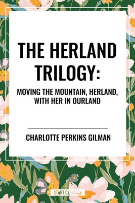 Herland Trilogy: Moving the Mountain, Herland, with Her in Ourland Herland Trilogy: Moving the Mountain, Herland, with Her in Ourland