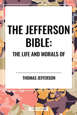Jefferson Bible: The Life and Morals of Jefferson Bible: The Life and Morals of