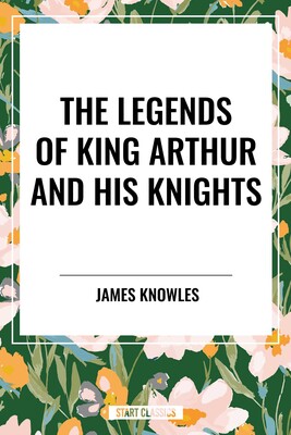 Legends of King Arthur and His Knights Legends of King Arthur and His Knights
