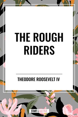 Rough Riders by Theodore Roosevelt: The Rough Riders Rough Riders by Theodore Roosevelt: The Rough Riders