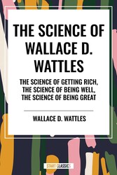Science of Wallace D. Wattles: The Science of Getting Rich, The Science of Being Well, The Science of Being Great