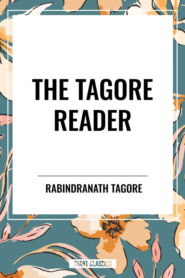 Tagore Reader: Gitanjali, Songs of Kabîr, Thought Relics, Sadhana: The Realization of Life, Stray Birds, The Home and the World