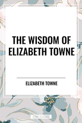 Wisdom of Elizabeth Towne: Life Power and How to Use It, Just How to Wake the Solar Plexus, Happiness and Marriage