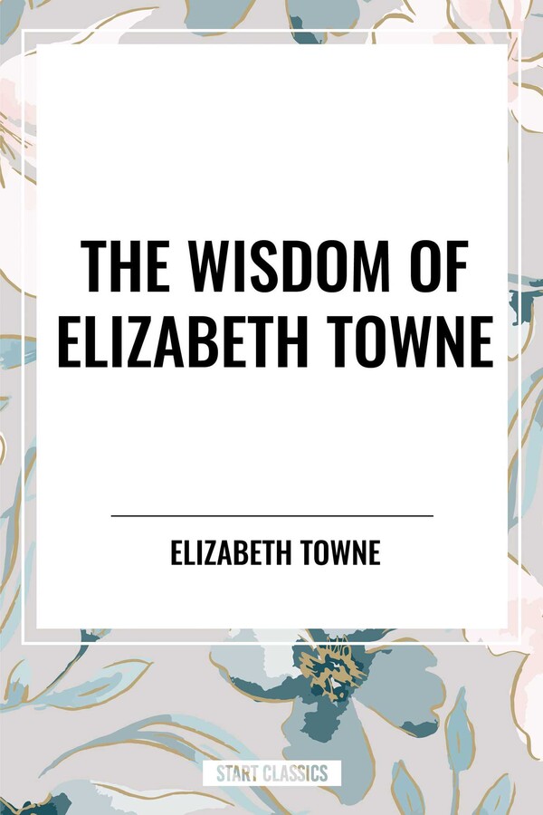 Wisdom of Elizabeth Towne: Life Power and How to Use It, Just How to Wake the Solar Plexus, Happiness and Marriage
