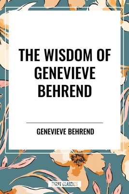 Wisdom of Genevieve Behrend: Your Invisible Power, Attaining Your Desires Wisdom of Genevieve Behrend: Your Invisible Power, Attaining Your Desires