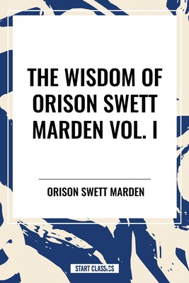 Wisdom of Orison Swett Marden Vol. I: How to Succeed, an Iron Will, and Cheerfulness as a Life Power Wisdom of Orison Swett Marden Vol. I: How to Succeed, an Iron Will, and Cheerfulness as a Life Power