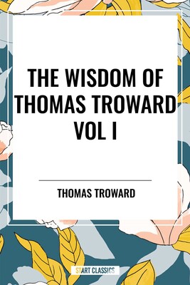 Wisdom of Thomas Troward Vol I: The Edinburgh and Dore Lectures on Mental Science, the Law and the Word, the Creative Process in the Individual Wisdom of Thomas Troward Vol I: The Edinburgh and Dore Lectures on Mental Science, the Law and the Word, the Creative Process in the Individual