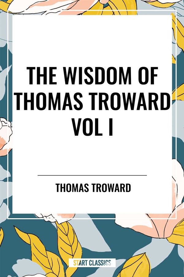 Wisdom of Thomas Troward Vol I: The Edinburgh and Dore Lectures on Mental Science, the Law and the Word, the Creative Process in the Individual