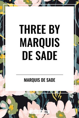 Three by Marquis de Sade: Justine, the 120 Days of Sodom, Florville and Courval Three by Marquis de Sade: Justine, the 120 Days of Sodom, Florville and Courval