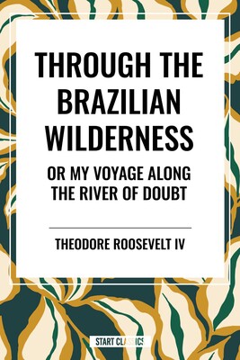 Through the Brazilian Wilderness: Or My Voyage Along the River of Doubt Through the Brazilian Wilderness: Or My Voyage Along the River of Doubt