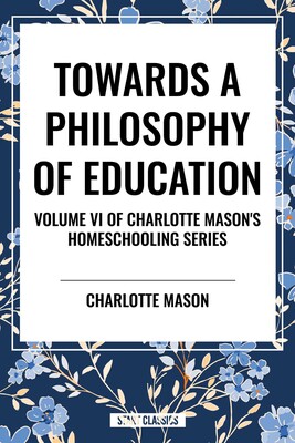 Towards a Philosophy of Education, of Charlotte Mason's Original Homeschooling Series Towards a Philosophy of Education, of Charlotte Mason's Original Homeschooling Series