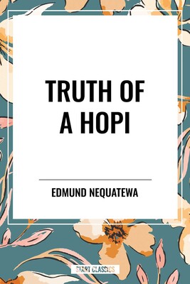 Truth of a Hopi: Stories Relating to the Origin, Myths and Clan Histories of the Hopi Truth of a Hopi: Stories Relating to the Origin, Myths and Clan Histories of the Hopi