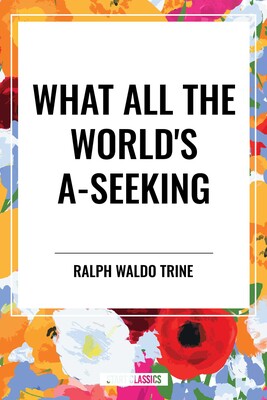 What All the World's A-Seeking: Or, The Vital Law of True Life, True Greatness Power and Happiness What All the World's A-Seeking: Or, The Vital Law of True Life, True Greatness Power and Happiness