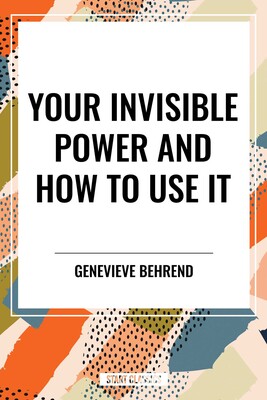 Your Invisible Power and How to Use It Your Invisible Power and How to Use It